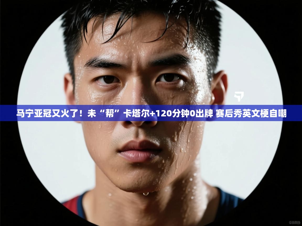 马宁亚冠又火了!未“帮”卡塔尔+120分钟0出牌 赛后秀英文梗自嘲 第1张