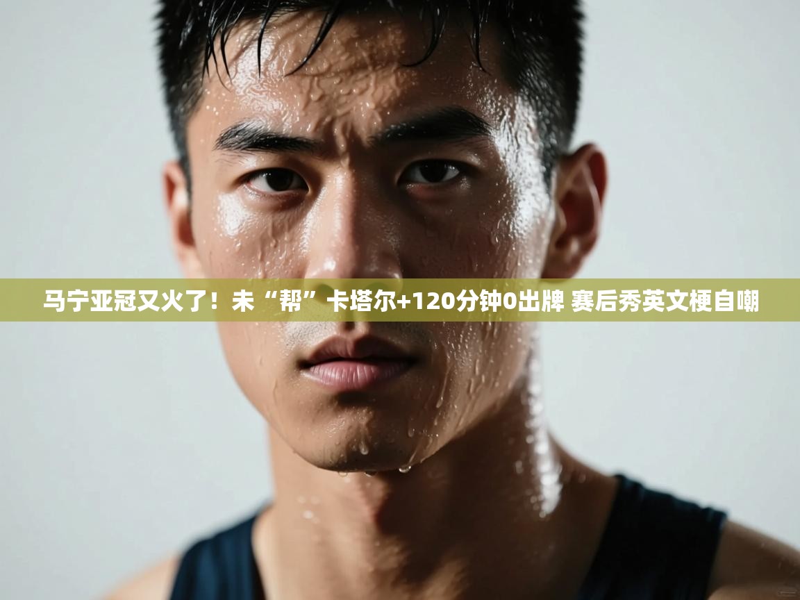 马宁亚冠又火了!未“帮”卡塔尔+120分钟0出牌 赛后秀英文梗自嘲 第2张