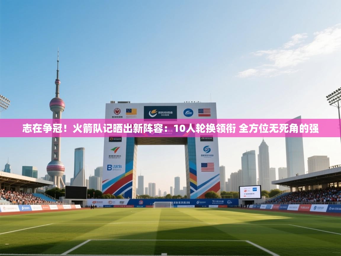 志在争冠!火箭队记晒出新阵容:10人轮换领衔 全方位无死角的强 第2张