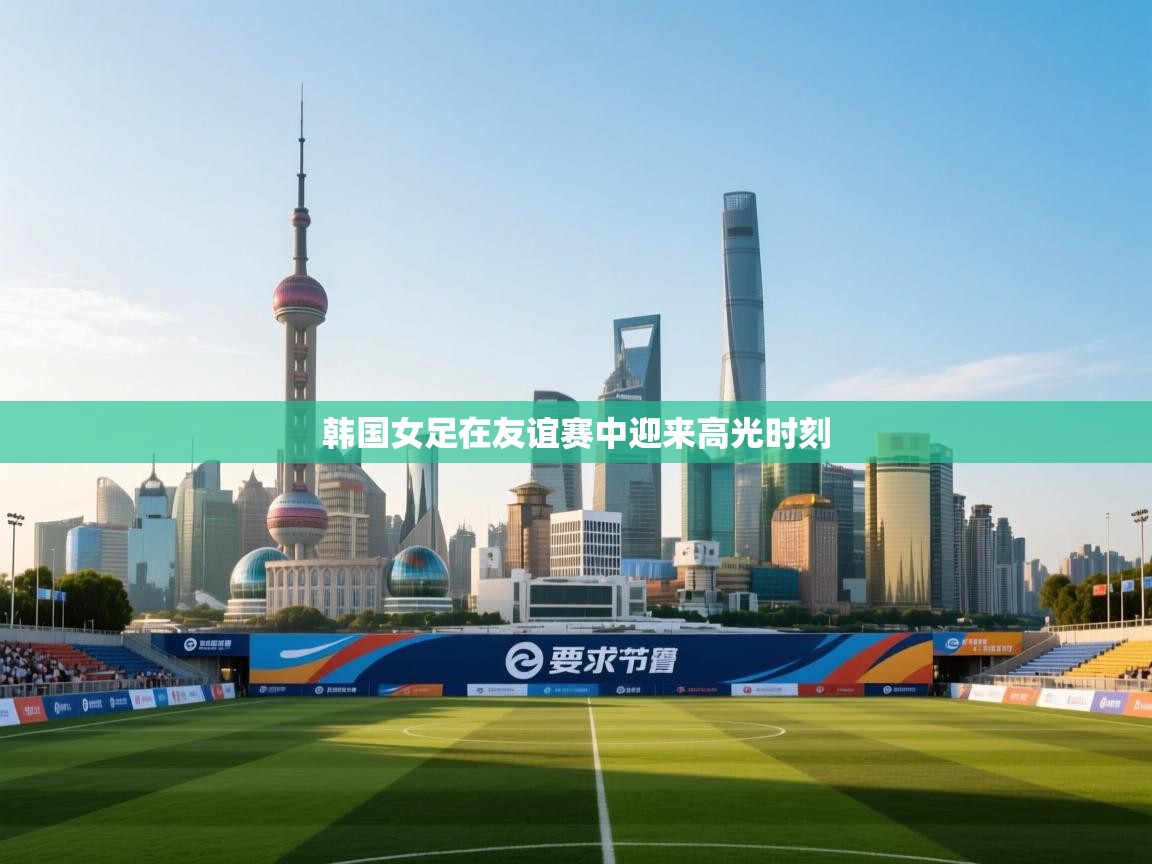 韩国女足在友谊赛中迎来高光时刻  第1张