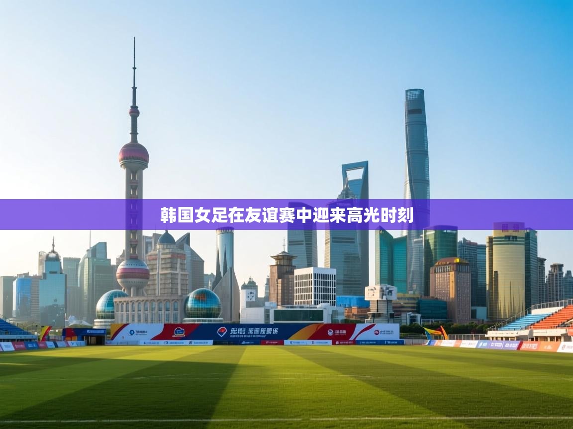 韩国女足在友谊赛中迎来高光时刻  第2张