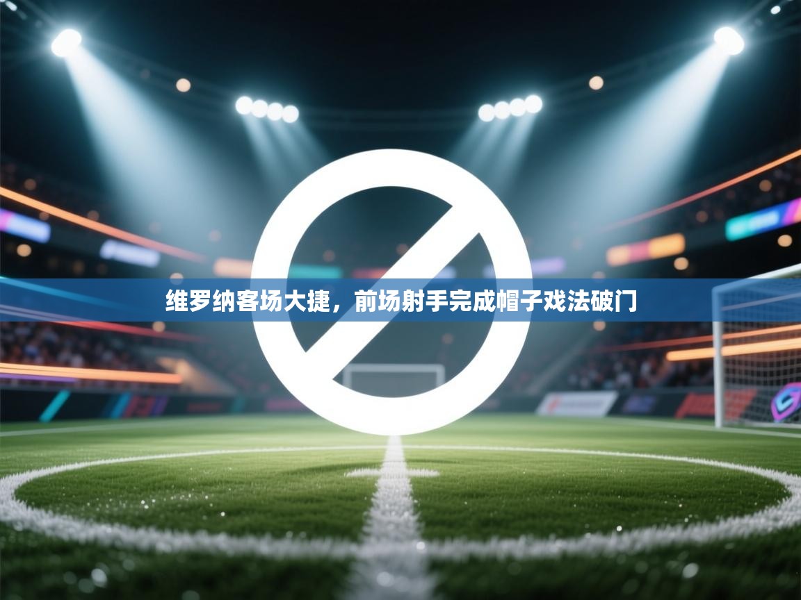 维罗纳客场大捷，前场射手完成帽子戏法破门