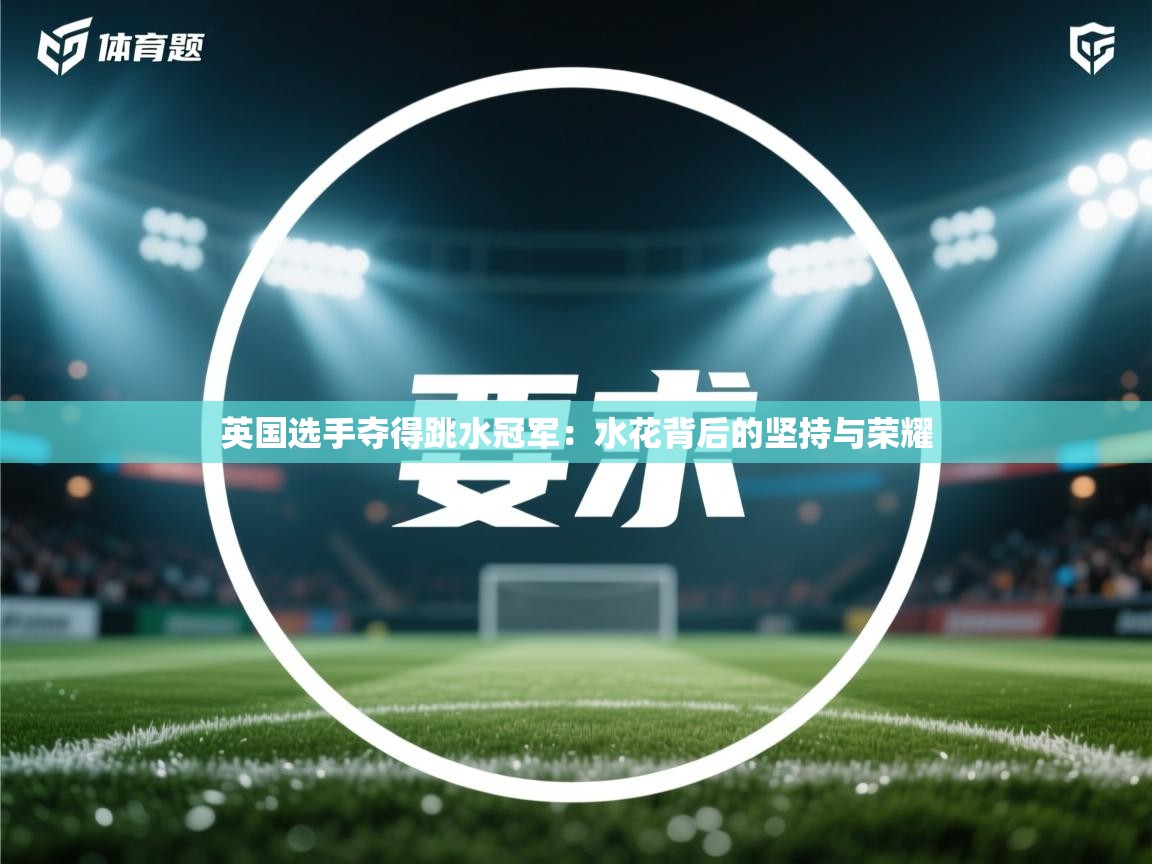 英国选手夺得跳水冠军：水花背后的坚持与荣耀
