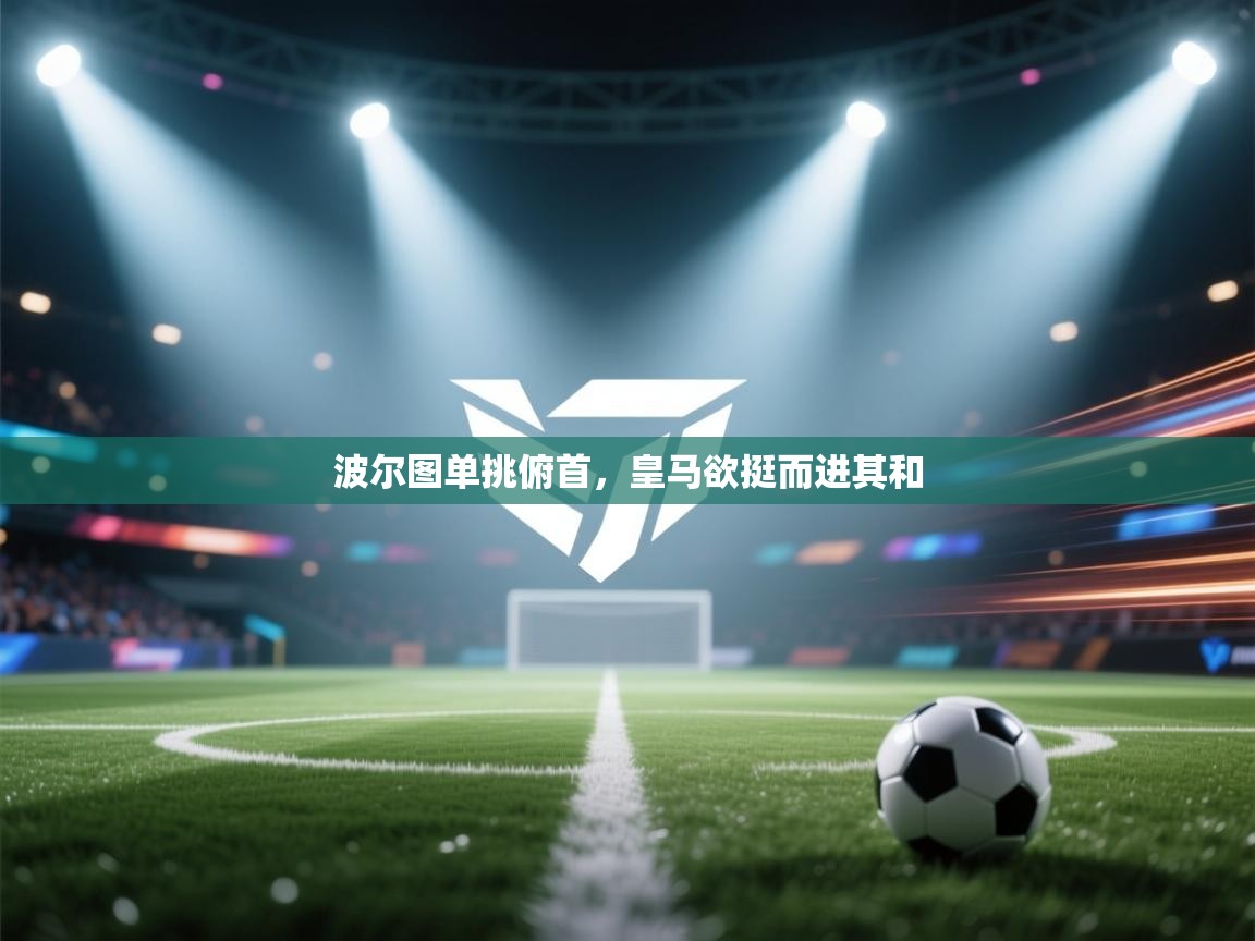 波尔图单挑俯首,皇马欲挺而进其和 第1张